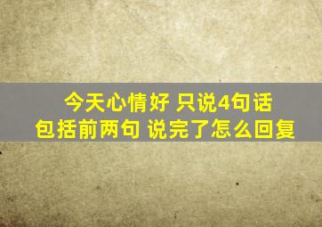 今天心情好 只说4句话 包括前两句 说完了怎么回复